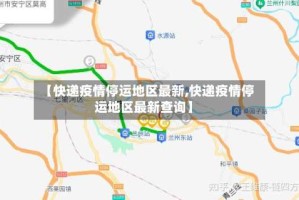 【快递疫情停运地区最新,快递疫情停运地区最新查询】