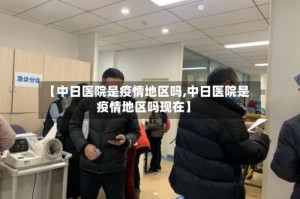 【中日医院是疫情地区吗,中日医院是疫情地区吗现在】