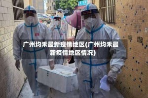 广州均禾最新疫情地区(广州均禾最新疫情地区情况)