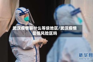 武汉疫情算什么等级地区/武汉疫情是低风险区吗