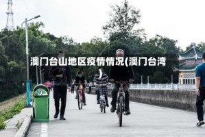 澳门台山地区疫情情况(澳门台湾)
