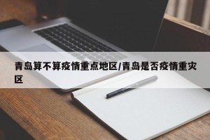 青岛算不算疫情重点地区/青岛是否疫情重灾区