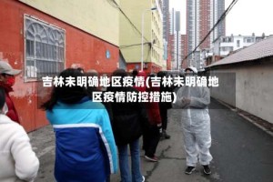吉林未明确地区疫情(吉林未明确地区疫情防控措施)