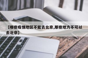 【哪些疫情地区不能去北京,那些地方不可以去北京】