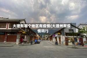 大理有哪个地区有疫情(大理州有疫情吗?)