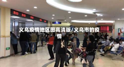 义乌疫情地区图高清版/义乌市的疫情-第3张图片