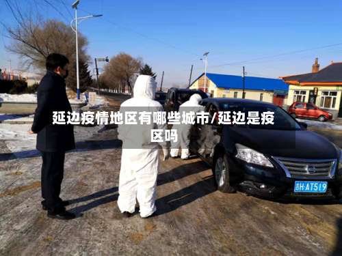 延边疫情地区有哪些城市/延边是疫区吗-第3张图片