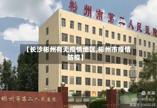 【长沙彬州有无疫情地区,彬州市疫情防疫】-第2张图片