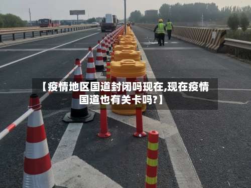 【疫情地区国道封闭吗现在,现在疫情国道也有关卡吗?】-第3张图片