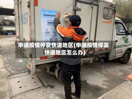 申通疫情停发快递地区(申通疫情停发快递地区怎么办)-第1张图片