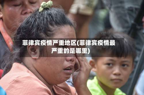 菲律宾疫情严重地区(菲律宾疫情最严重的是哪里)-第2张图片