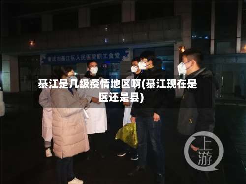 綦江是几级疫情地区啊(綦江现在是区还是县)-第2张图片