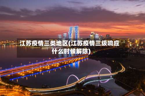 江苏疫情三类地区(江苏疫情三级响应什么时候解除)-第1张图片