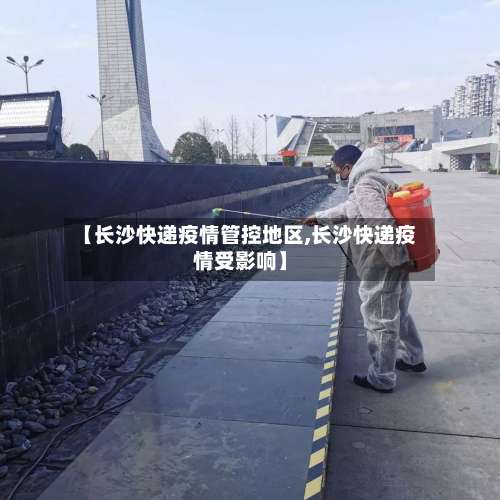 【长沙快递疫情管控地区,长沙快递疫情受影响】-第3张图片