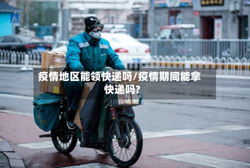 疫情地区能领快递吗/疫情期间能拿快递吗?-第1张图片