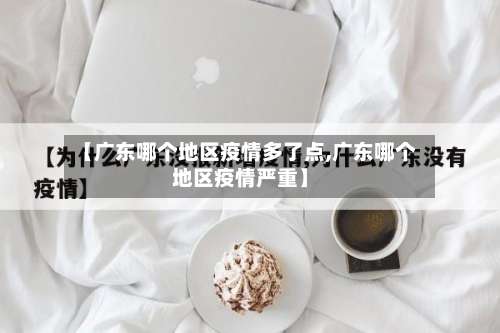 【广东哪个地区疫情多了点,广东哪个地区疫情严重】-第3张图片