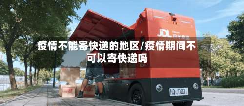 疫情不能寄快递的地区/疫情期间不可以寄快递吗-第3张图片