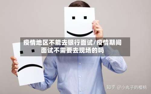 疫情地区不能去银行面试/疫情期间面试不需要去现场的吗-第1张图片
