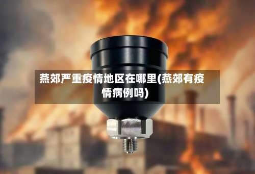 燕郊严重疫情地区在哪里(燕郊有疫情病例吗)-第1张图片