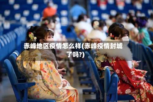 赤峰地区疫情怎么样(赤峰疫情封城了吗?)-第2张图片