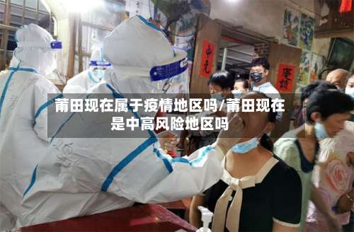 莆田现在属于疫情地区吗/莆田现在是中高风险地区吗-第1张图片