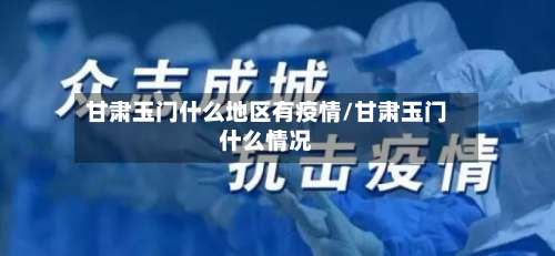 甘肃玉门什么地区有疫情/甘肃玉门什么情况-第1张图片