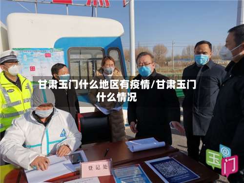 甘肃玉门什么地区有疫情/甘肃玉门什么情况-第3张图片