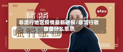 非流行地区疫情最新通报/非流行歌曲是什么意思-第3张图片