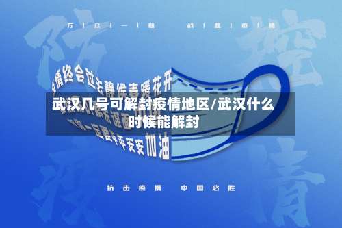 武汉几号可解封疫情地区/武汉什么时候能解封-第2张图片